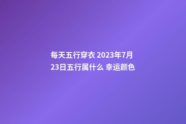 每天五行穿衣 2023年7月23日五行属什么 幸运颜色